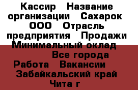 Кассир › Название организации ­ Сахарок, ООО › Отрасль предприятия ­ Продажи › Минимальный оклад ­ 13 850 - Все города Работа » Вакансии   . Забайкальский край,Чита г.
